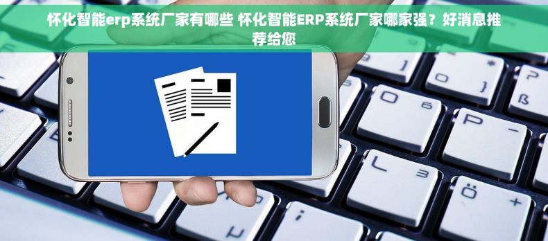怀化智能erp系统厂家有哪些 怀化智能ERP系统厂家哪家强？好消息推荐给您