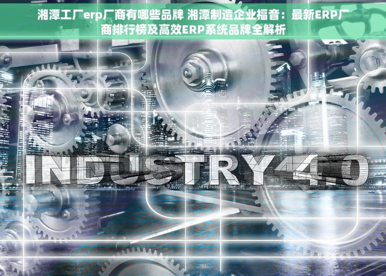 湘潭工厂erp厂商有哪些品牌 湘潭制造企业福音：最新ERP厂商排行榜及高效ERP系统品牌全解析
