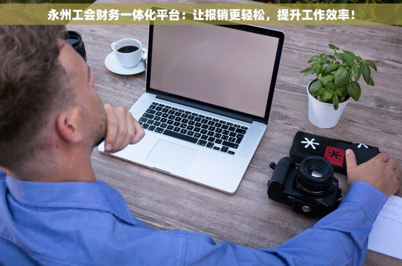 永州工会财务一体化平台：让报销更轻松，提升工作效率！