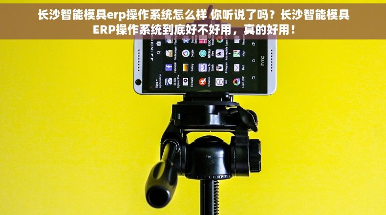 长沙智能模具erp操作系统怎么样 你听说了吗？长沙智能模具ERP操作系统到底好不好用，真的好用！