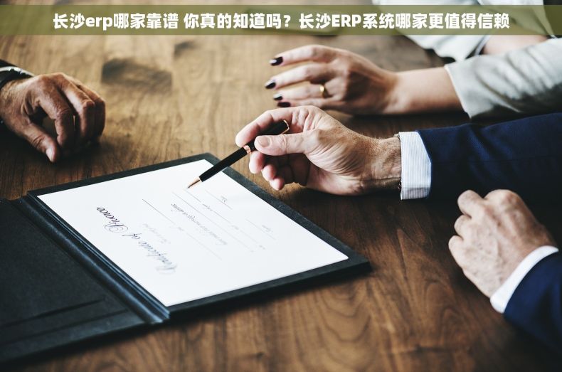 长沙erp哪家靠谱 你真的知道吗？长沙ERP系统哪家更值得信赖