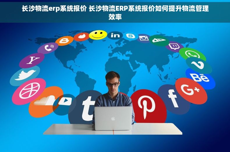 长沙物流erp系统报价 长沙物流ERP系统报价如何提升物流管理效率