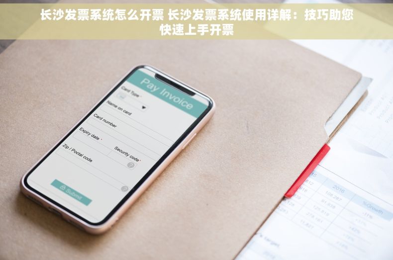 长沙发票系统怎么开票 长沙发票系统使用详解：技巧助您快速上手开票