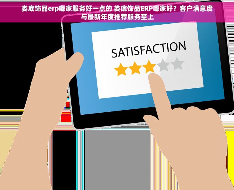 娄底饰品erp哪家服务好一点的 娄底饰品ERP哪家好？客户满意度与最新年度推荐服务至上