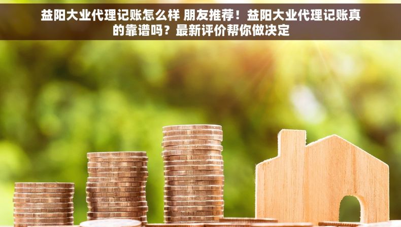 益阳大业代理记账怎么样 朋友推荐！益阳大业代理记账真的靠谱吗？最新评价帮你做决定
