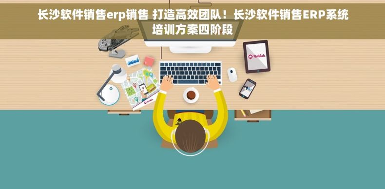 长沙软件销售erp销售 打造高效团队！长沙软件销售ERP系统培训方案四阶段