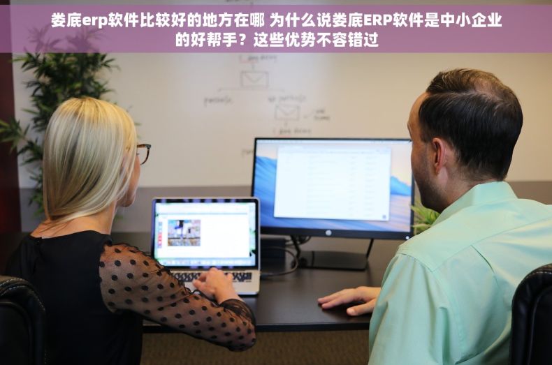 娄底erp软件比较好的地方在哪 为什么说娄底ERP软件是中小企业的好帮手？这些优势不容错过