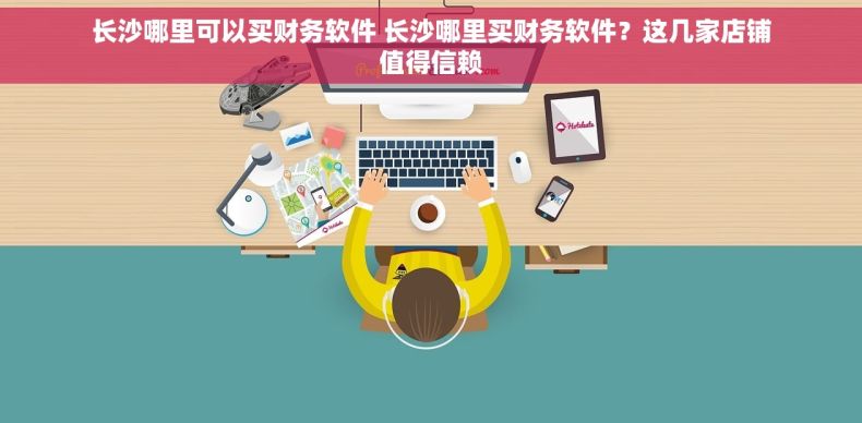 长沙哪里可以买财务软件 长沙哪里买财务软件？这几家店铺值得信赖