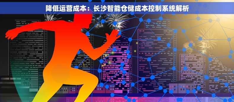 降低运营成本：长沙智能仓储成本控制系统解析