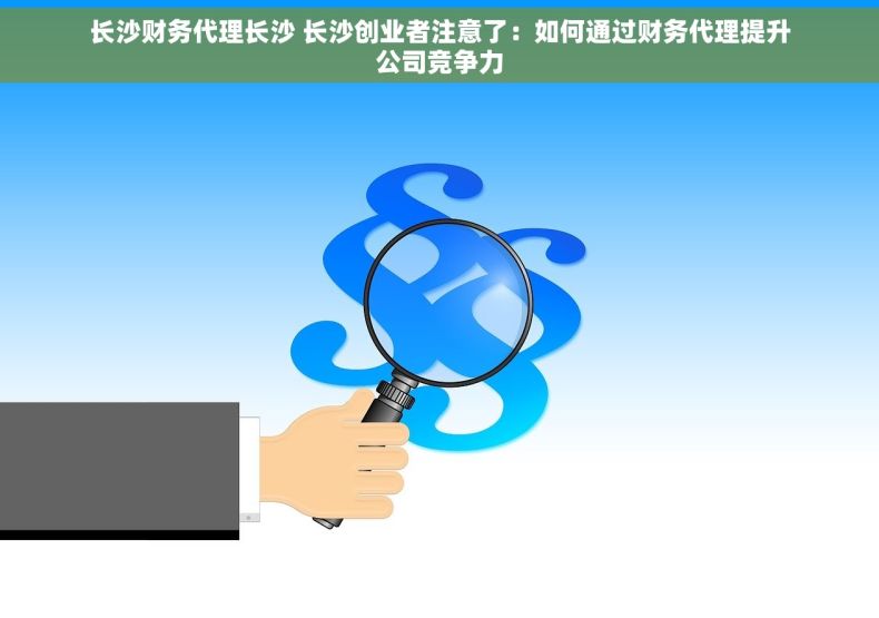 长沙财务代理长沙 长沙创业者注意了：如何通过财务代理提升公司竞争力