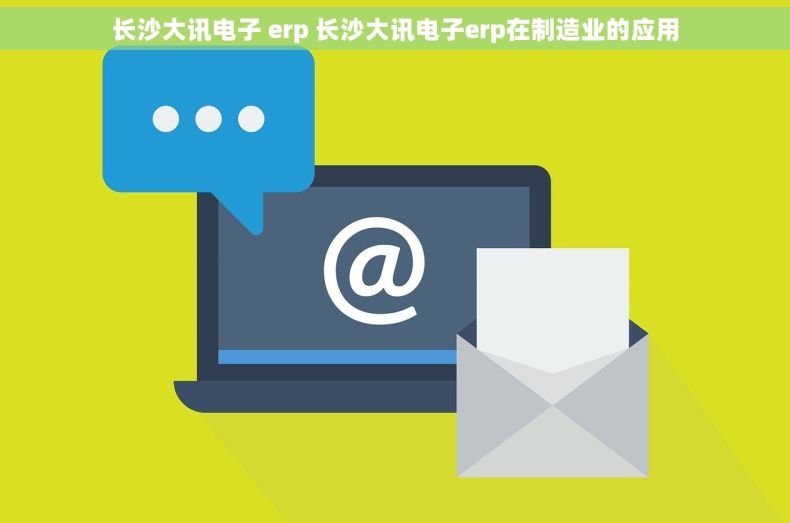长沙大讯电子 erp 长沙大讯电子erp在制造业的应用