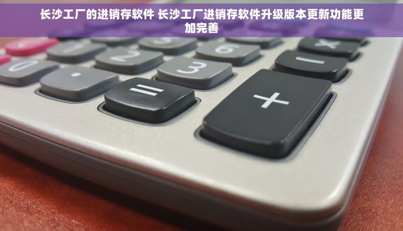 长沙工厂的进销存软件 长沙工厂进销存软件升级版本更新功能更加完善