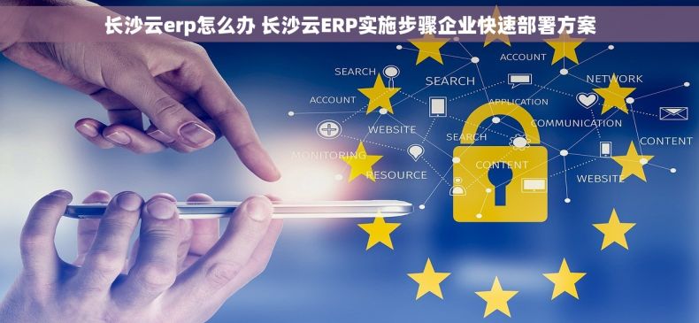 长沙云erp怎么办 长沙云ERP实施步骤企业快速部署方案