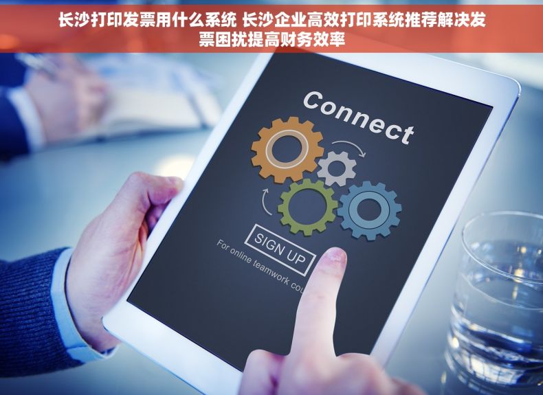 长沙打印发票用什么系统 长沙企业高效打印系统推荐解决发票困扰提高财务效率