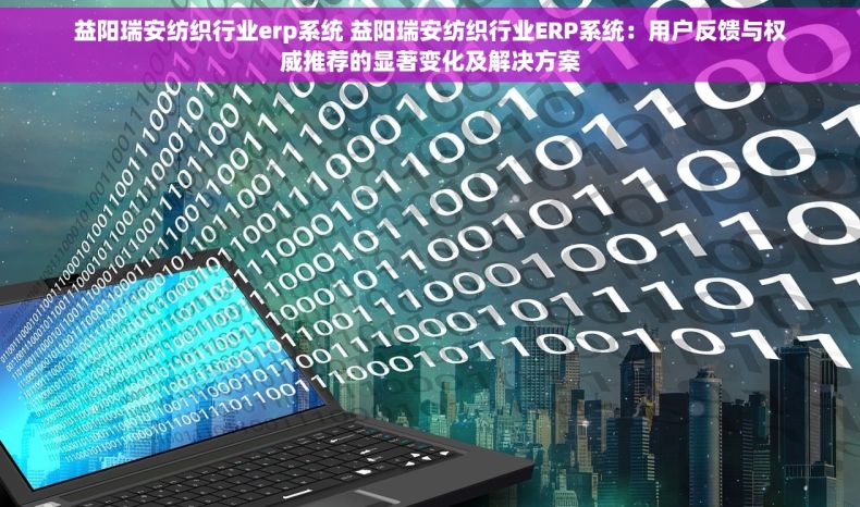 益阳瑞安纺织行业erp系统 益阳瑞安纺织行业ERP系统：用户反馈与权威推荐的显著变化及解决方案