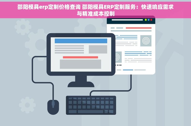 邵阳模具erp定制价格查询 邵阳模具ERP定制服务：快速响应需求与精准成本控制