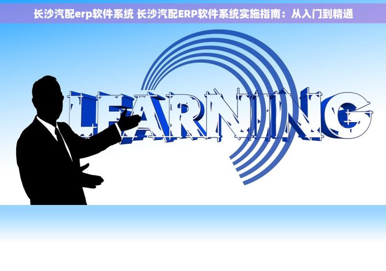 长沙汽配erp软件系统 长沙汽配ERP软件系统实施指南：从入门到精通