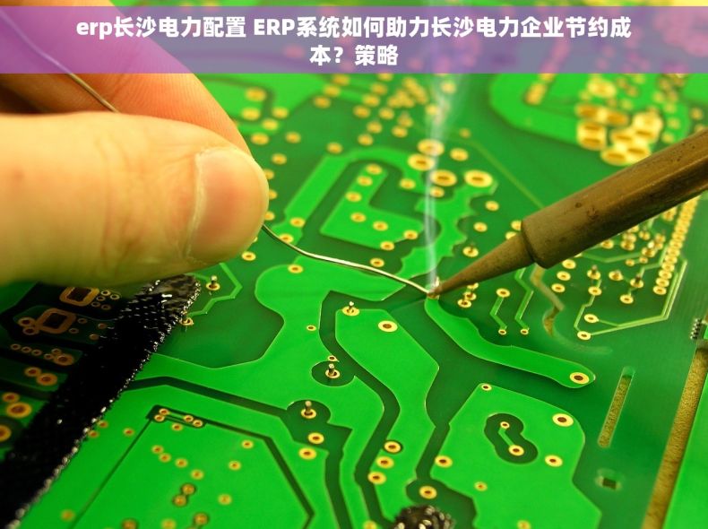 erp长沙电力配置 ERP系统如何助力长沙电力企业节约成本？策略