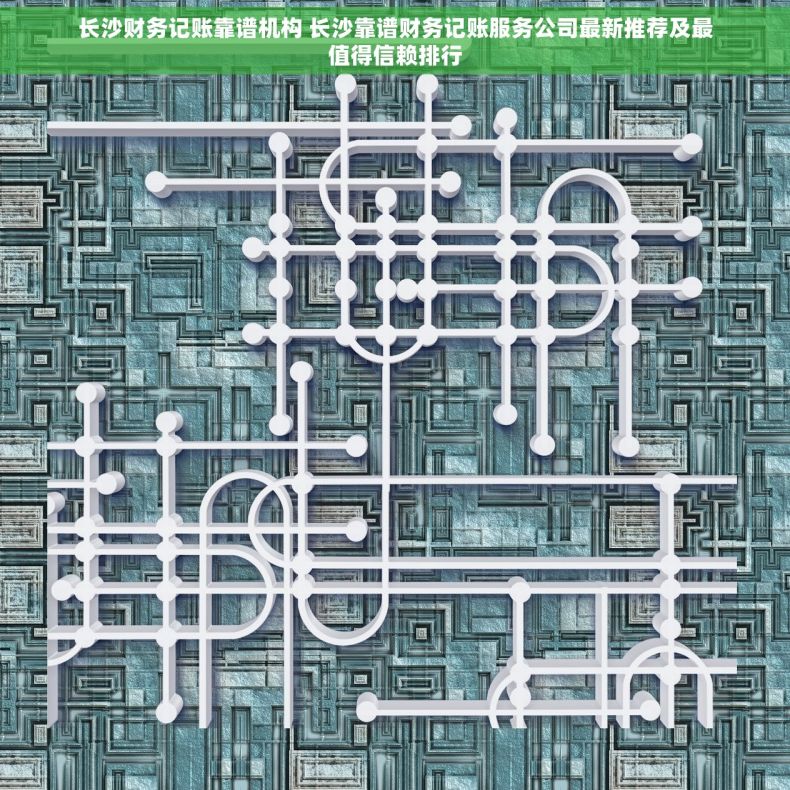 长沙财务记账靠谱机构 长沙靠谱财务记账服务公司最新推荐及最值得信赖排行