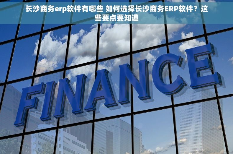 长沙商务erp软件有哪些 如何选择长沙商务ERP软件？这些要点要知道