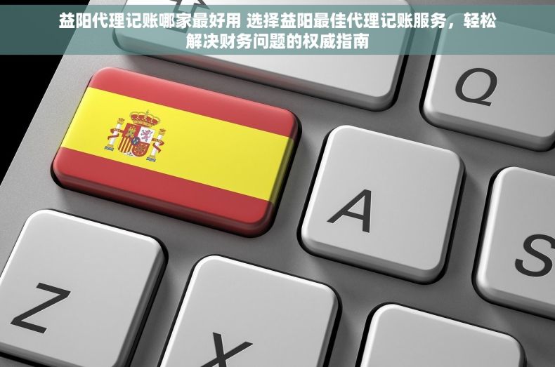 益阳代理记账哪家最好用 选择益阳最佳代理记账服务，轻松解决财务问题的权威指南