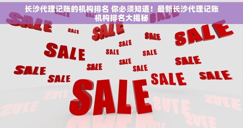 长沙代理记账的机构排名 你必须知道！最新长沙代理记账机构排名大揭秘