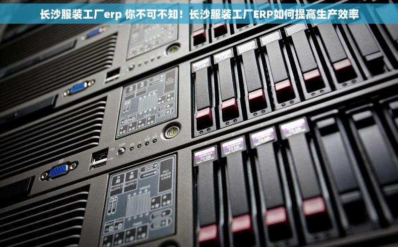 长沙服装工厂erp 你不可不知！长沙服装工厂ERP如何提高生产效率