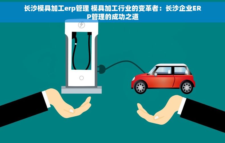 长沙模具加工erp管理 模具加工行业的变革者：长沙企业ERP管理的成功之道
