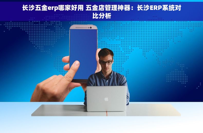 长沙五金erp哪家好用 五金店管理神器：长沙ERP系统对比分析