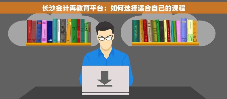 长沙会计再教育平台：如何选择适合自己的课程