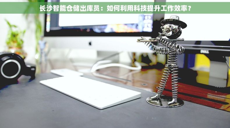 长沙智能仓储出库员：如何利用科技提升工作效率？