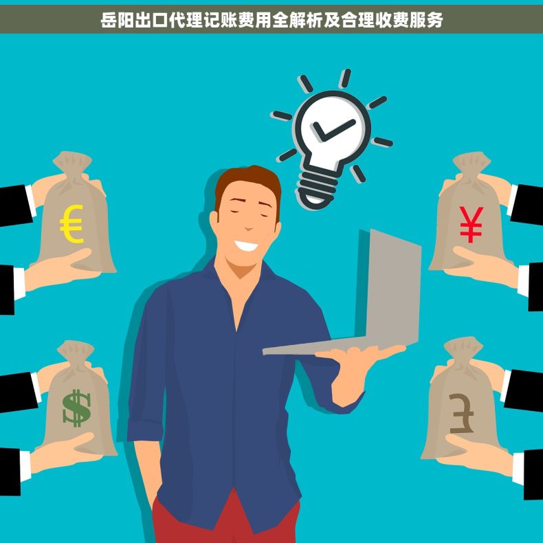 岳阳出口代理记账费用全解析及合理收费服务