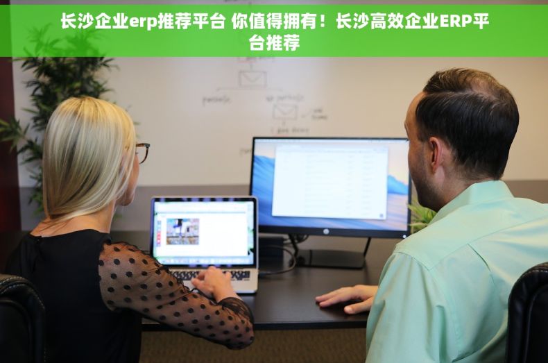 长沙企业erp推荐平台 你值得拥有！长沙高效企业ERP平台推荐
