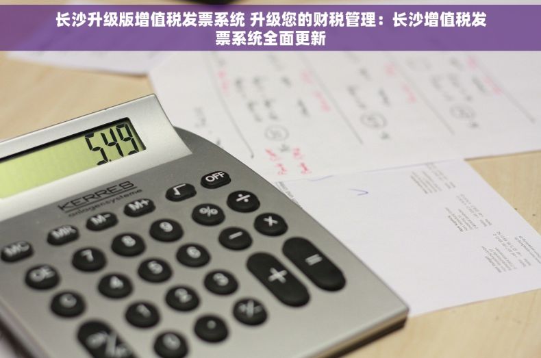 长沙升级版增值税发票系统 升级您的财税管理：长沙增值税发票系统全面更新