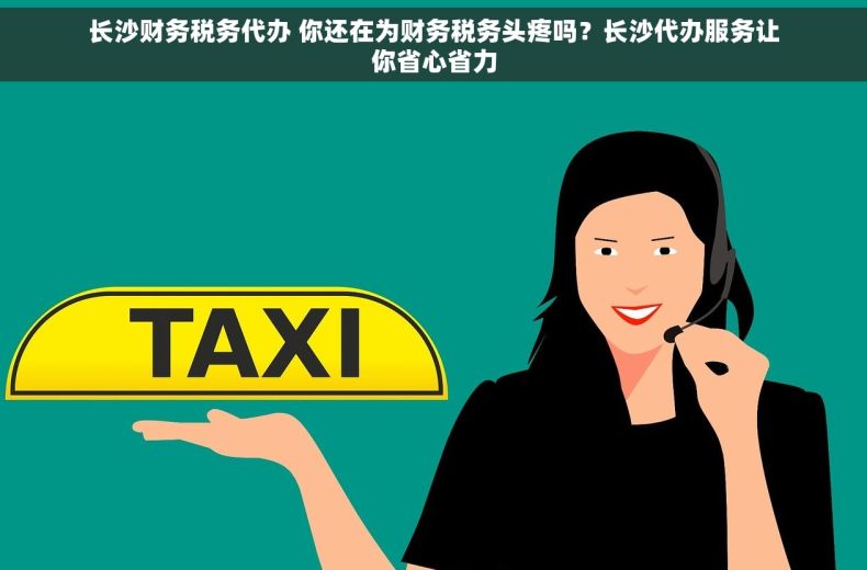 长沙财务税务代办 你还在为财务税务头疼吗？长沙代办服务让你省心省力