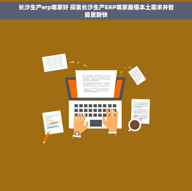 长沙生产erp哪家好 探索长沙生产ERP哪家最懂本土需求并智能更新快