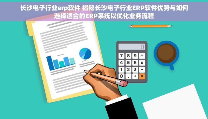 长沙电子行业erp软件 揭秘长沙电子行业ERP软件优势与如何选择适合的ERP系统以优化业务流程