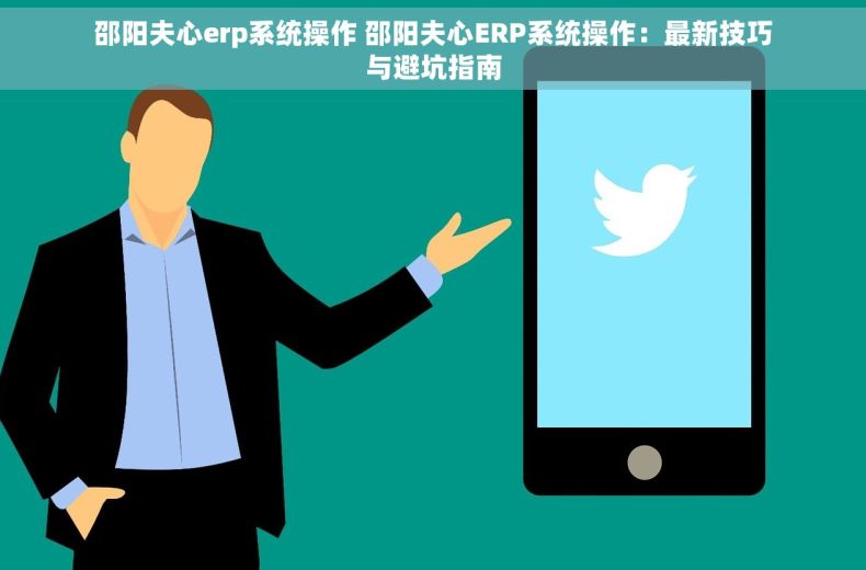 邵阳夫心erp系统操作 邵阳夫心ERP系统操作：最新技巧与避坑指南