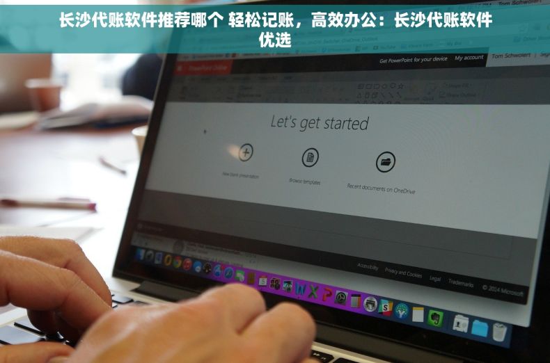 长沙代账软件推荐哪个 轻松记账，高效办公：长沙代账软件优选
