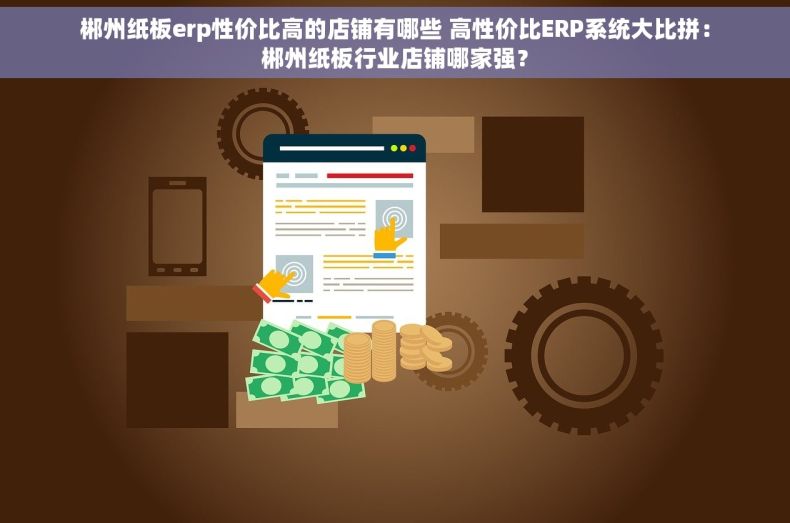 郴州纸板erp性价比高的店铺有哪些 高性价比ERP系统大比拼：郴州纸板行业店铺哪家强？