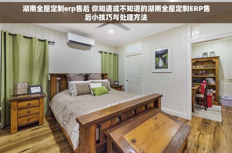 湖南全屋定制erp售后 你知道或不知道的湖南全屋定制ERP售后小技巧与处理方法