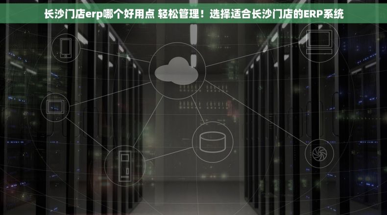 长沙门店erp哪个好用点 轻松管理！选择适合长沙门店的ERP系统