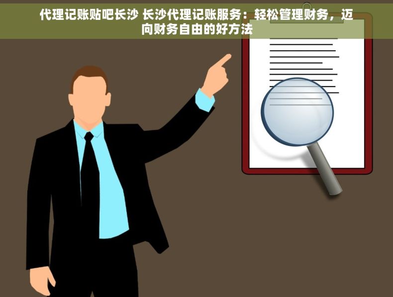 代理记账贴吧长沙 长沙代理记账服务：轻松管理财务，迈向财务自由的好方法