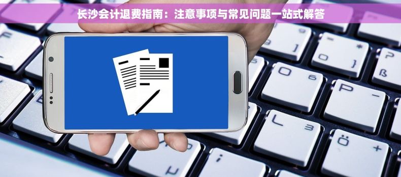 长沙会计退费指南：注意事项与常见问题一站式解答