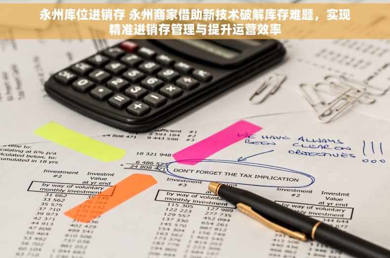 永州库位进销存 永州商家借助新技术破解库存难题，实现精准进销存管理与提升运营效率