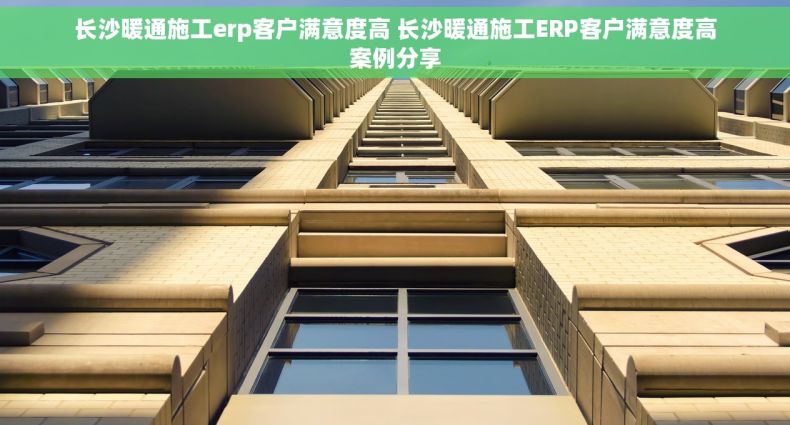 长沙暖通施工erp客户满意度高 长沙暖通施工ERP客户满意度高案例分享