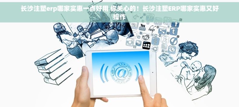 长沙注塑erp哪家实惠一点好用 你关心的！长沙注塑ERP哪家实惠又好操作