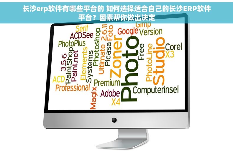 长沙erp软件有哪些平台的 如何选择适合自己的长沙ERP软件平台？因素帮你做出决定