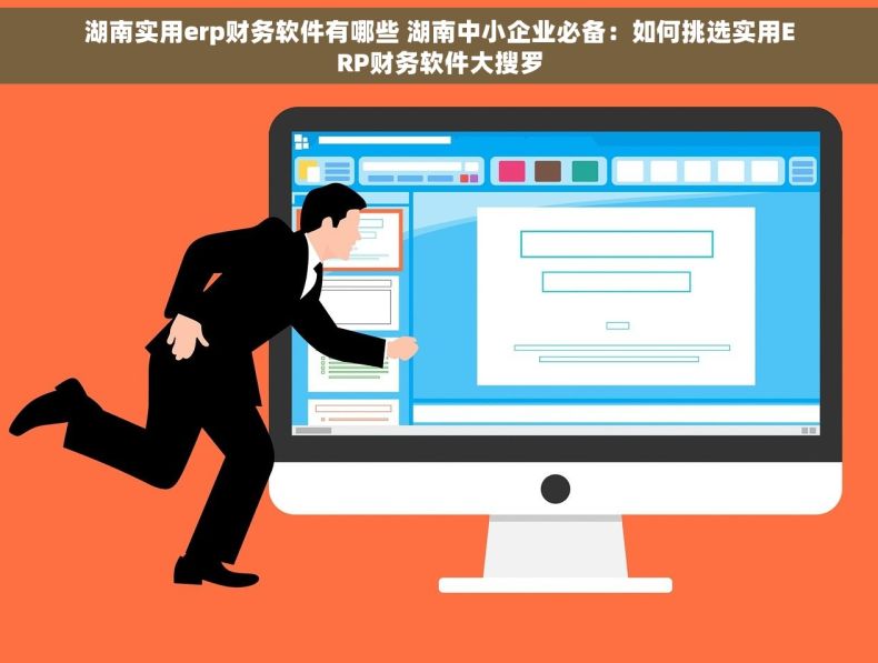 湖南实用erp财务软件有哪些 湖南中小企业必备：如何挑选实用ERP财务软件大搜罗