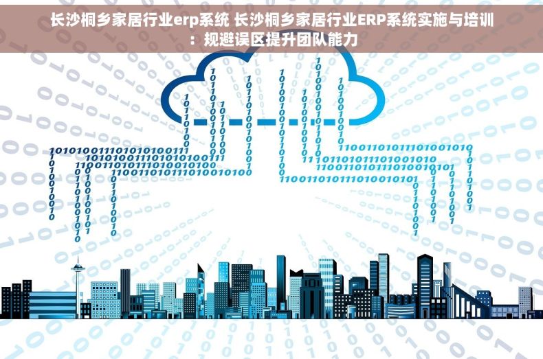 长沙桐乡家居行业erp系统 长沙桐乡家居行业ERP系统实施与培训：规避误区提升团队能力